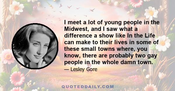 I meet a lot of young people in the Midwest, and I saw what a difference a show like In the Life can make to their lives in some of these small towns where, you know, there are probably two gay people in the whole damn