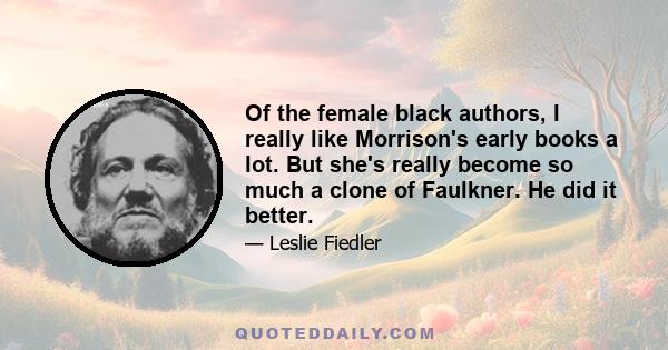 Of the female black authors, I really like Morrison's early books a lot. But she's really become so much a clone of Faulkner. He did it better.