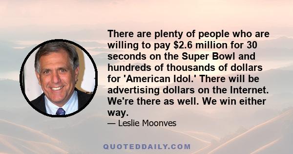 There are plenty of people who are willing to pay $2.6 million for 30 seconds on the Super Bowl and hundreds of thousands of dollars for 'American Idol.' There will be advertising dollars on the Internet. We're there as