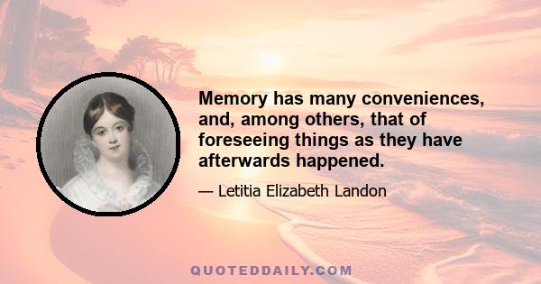 Memory has many conveniences, and, among others, that of foreseeing things as they have afterwards happened.