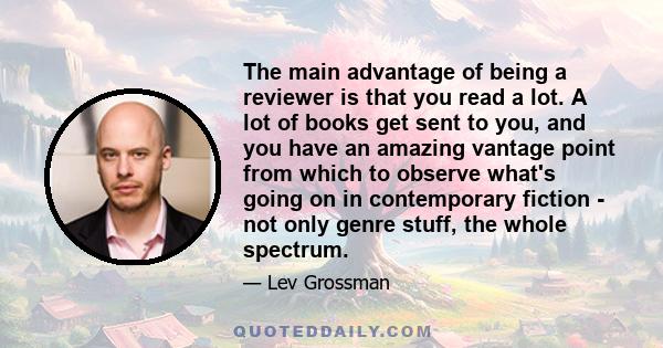 The main advantage of being a reviewer is that you read a lot. A lot of books get sent to you, and you have an amazing vantage point from which to observe what's going on in contemporary fiction - not only genre stuff,