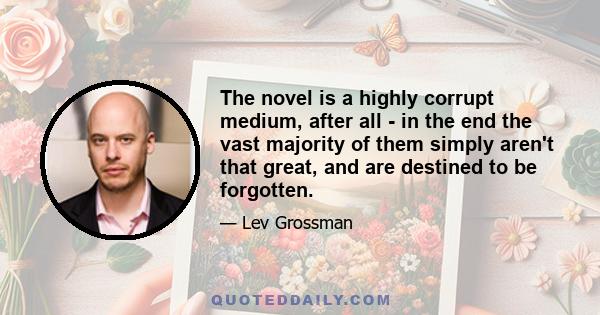 The novel is a highly corrupt medium, after all - in the end the vast majority of them simply aren't that great, and are destined to be forgotten.