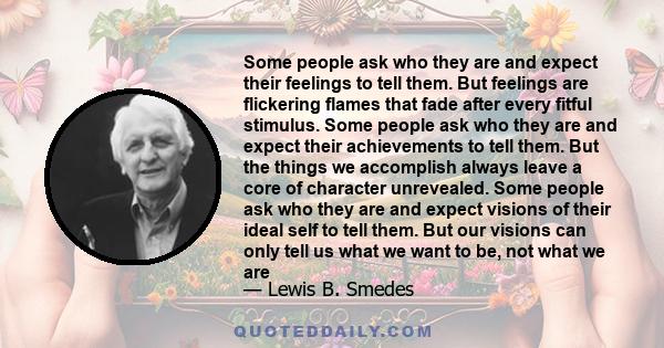 Some people ask who they are and expect their feelings to tell them. But feelings are flickering flames that fade after every fitful stimulus. Some people ask who they are and expect their achievements to tell them. But