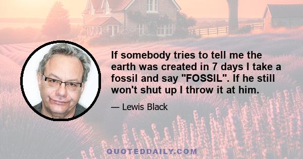 If somebody tries to tell me the earth was created in 7 days I take a fossil and say FOSSIL. If he still won't shut up I throw it at him.