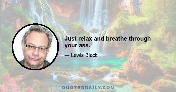 Just relax and breathe through your ass.