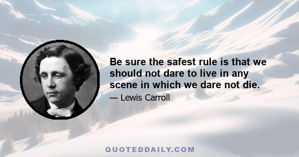 Be sure the safest rule is that we should not dare to live in any scene in which we dare not die. But, once realise what the true object is in life that it is not pleasure, not knowledge, not even fame itself, 'that
