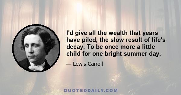 I'd give all the wealth that years have piled, the slow result of life's decay, To be once more a little child for one bright summer day.