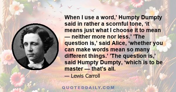 'When I use a word,' Humpty Dumpty said in rather a scornful tone, 'it means just what I choose it to mean - neither more nor less.'