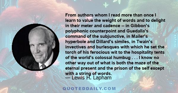 From authors whom I read more than once I learn to value the weight of words and to delight in their meter and cadence -- in Gibbon's polyphonic counterpoint and Guedalla's command of the subjunctive, in Mailer's