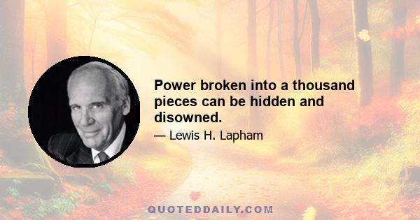 Power broken into a thousand pieces can be hidden and disowned.
