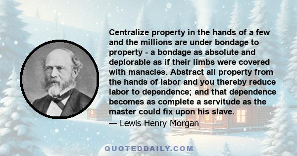 Centralize property in the hands of a few and the millions are under bondage to property - a bondage as absolute and deplorable as if their limbs were covered with manacles. Abstract all property from the hands of labor