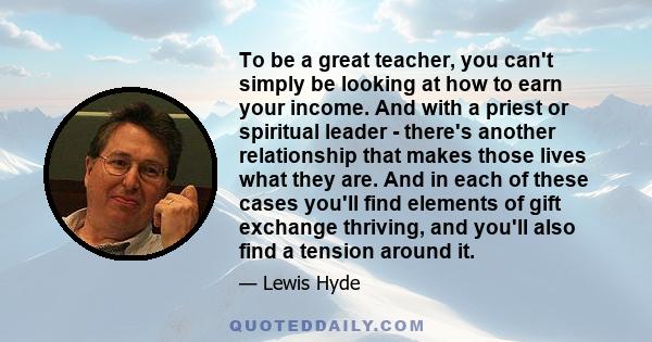 To be a great teacher, you can't simply be looking at how to earn your income. And with a priest or spiritual leader - there's another relationship that makes those lives what they are. And in each of these cases you'll