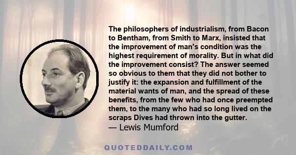 The philosophers of industrialism, from Bacon to Bentham, from Smith to Marx, insisted that the improvement of man's condition was the highest requirement of morality. But in what did the improvement consist? The answer
