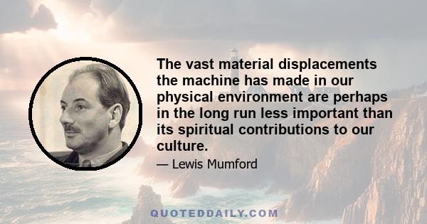 The vast material displacements the machine has made in our physical environment are perhaps in the long run less important than its spiritual contributions to our culture.
