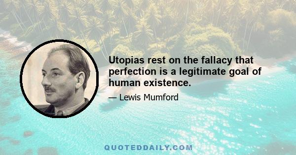 Utopias rest on the fallacy that perfection is a legitimate goal of human existence.