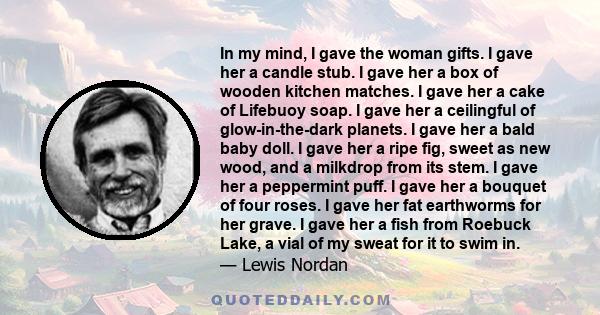 In my mind, I gave the woman gifts. I gave her a candle stub. I gave her a box of wooden kitchen matches. I gave her a cake of Lifebuoy soap. I gave her a ceilingful of glow-in-the-dark planets. I gave her a bald baby