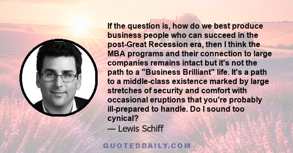 If the question is, how do we best produce business people who can succeed in the post-Great Recession era, then I think the MBA programs and their connection to large companies remains intact but it's not the path to a