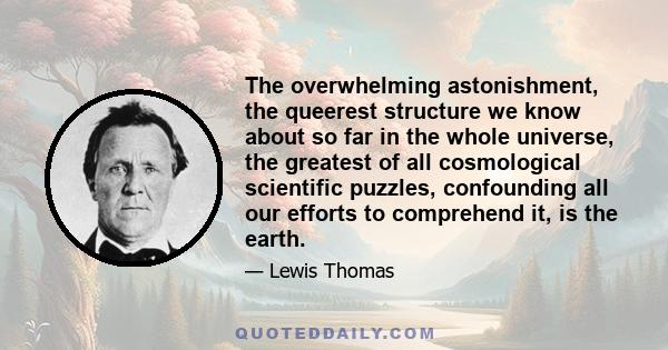 The overwhelming astonishment, the queerest structure we know about so far in the whole universe, the greatest of all cosmological scientific puzzles, confounding all our efforts to comprehend it, is the earth.