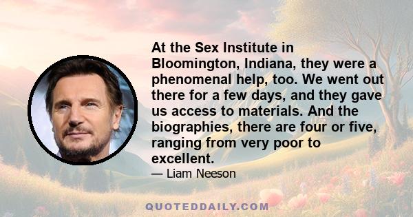 At the Sex Institute in Bloomington, Indiana, they were a phenomenal help, too. We went out there for a few days, and they gave us access to materials. And the biographies, there are four or five, ranging from very poor