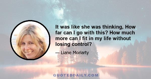 It was like she was thinking, How far can I go with this? How much more can I fit in my life without losing control?