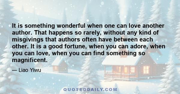 It is something wonderful when one can love another author. That happens so rarely, without any kind of misgivings that authors often have between each other. It is a good fortune, when you can adore, when you can love,