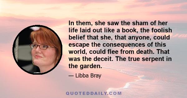 In them, she saw the sham of her life laid out like a book, the foolish belief that she, that anyone, could escape the consequences of this world, could flee from death. That was the deceit. The true serpent in the