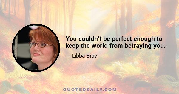 You couldn't be perfect enough to keep the world from betraying you.