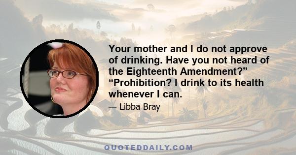 Your mother and I do not approve of drinking. Have you not heard of the Eighteenth Amendment?” “Prohibition? I drink to its health whenever I can.