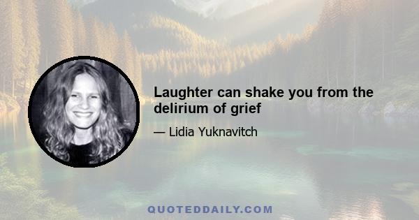Laughter can shake you from the delirium of grief