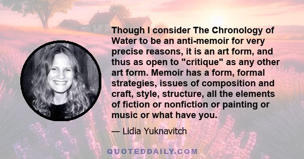 Though I consider The Chronology of Water to be an anti-memoir for very precise reasons, it is an art form, and thus as open to critique as any other art form. Memoir has a form, formal strategies, issues of composition