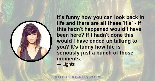 It's funny how you can look back in life and there are all these 'if's' - if this hadn't happened would I have been here? If I hadn't done this would I have ended up talking to you? It's funny how life is seriously just