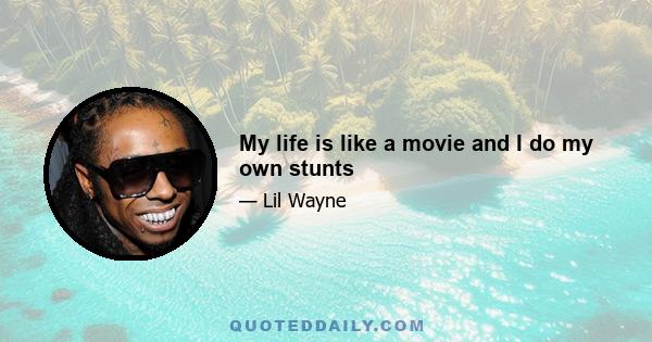 My life is like a movie and I do my own stunts