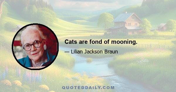 Cats are fond of mooning.