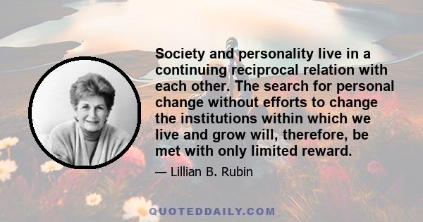 Society and personality live in a continuing reciprocal relation with each other. The search for personal change without efforts to change the institutions within which we live and grow will, therefore, be met with only
