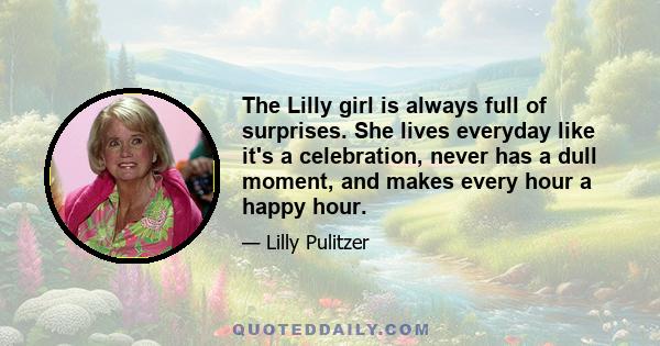 The Lilly girl is always full of surprises. She lives everyday like it's a celebration, never has a dull moment, and makes every hour a happy hour.