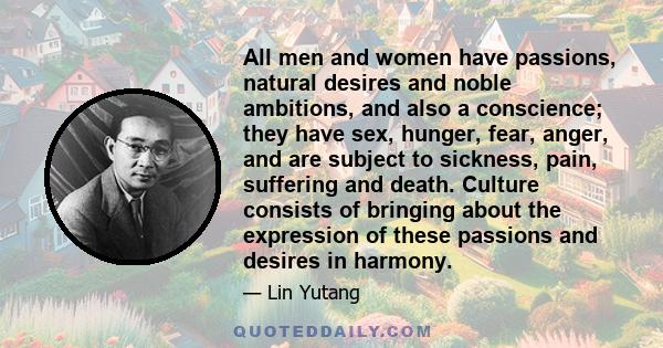 All men and women have passions, natural desires and noble ambitions, and also a conscience; they have sex, hunger, fear, anger, and are subject to sickness, pain, suffering and death. Culture consists of bringing about