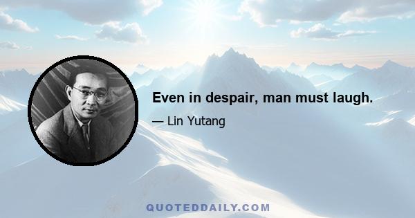 Even in despair, man must laugh.
