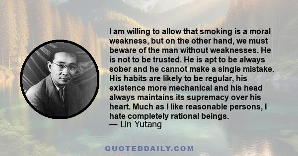 I am willing to allow that smoking is a moral weakness, but on the other hand, we must beware of the man without weaknesses. He is not to be trusted. He is apt to be always sober and he cannot make a single mistake. His