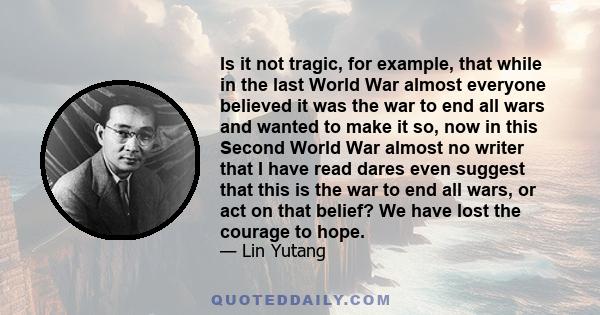 Is it not tragic, for example, that while in the last World War almost everyone believed it was the war to end all wars and wanted to make it so, now in this Second World War almost no writer that I have read dares even