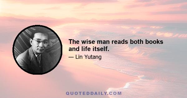 The wise man reads both books and life itself.