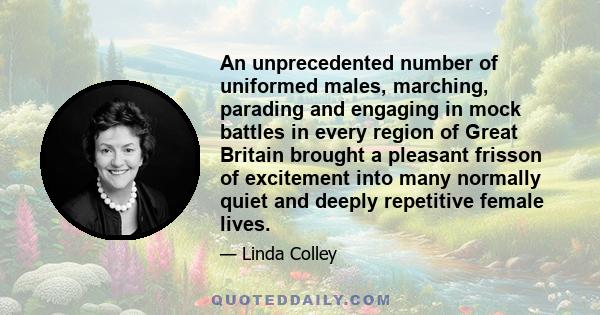 An unprecedented number of uniformed males, marching, parading and engaging in mock battles in every region of Great Britain brought a pleasant frisson of excitement into many normally quiet and deeply repetitive female