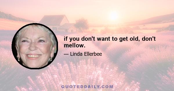 if you don't want to get old, don't mellow.