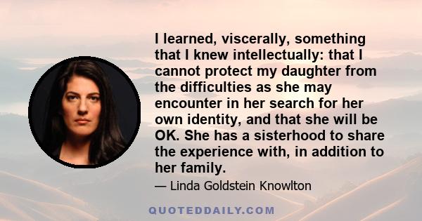 I learned, viscerally, something that I knew intellectually: that I cannot protect my daughter from the difficulties as she may encounter in her search for her own identity, and that she will be OK. She has a sisterhood