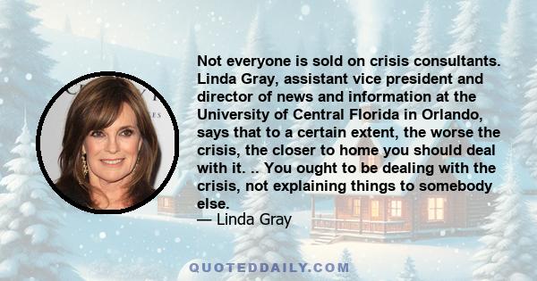Not everyone is sold on crisis consultants. Linda Gray, assistant vice president and director of news and information at the University of Central Florida in Orlando, says that to a certain extent, the worse the crisis,
