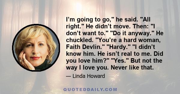 I’m going to go, he said. All right. He didn’t move. Then: I don’t want to. Do it anyway. He chuckled. You’re a hard woman, Faith Devlin. Hardy. I didn’t know him. He isn’t real to me. Did you love him? Yes. But not the