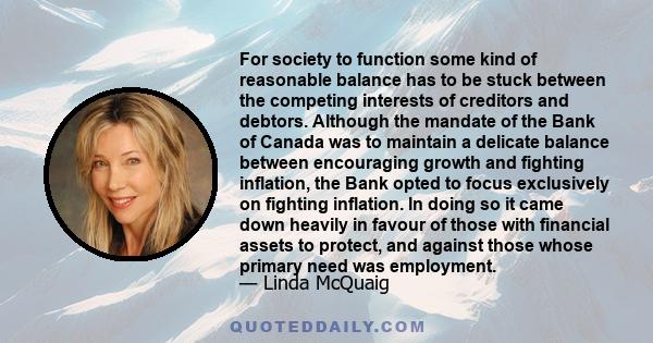 For society to function some kind of reasonable balance has to be stuck between the competing interests of creditors and debtors. Although the mandate of the Bank of Canada was to maintain a delicate balance between
