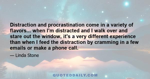 Distraction and procrastination come in a variety of flavors... when I'm distracted and I walk over and stare out the window, it's a very different experience than when I feed the distraction by cramming in a few emails