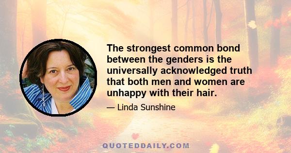 The strongest common bond between the genders is the universally acknowledged truth that both men and women are unhappy with their hair.