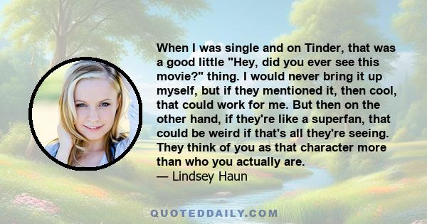 When I was single and on Tinder, that was a good little Hey, did you ever see this movie? thing. I would never bring it up myself, but if they mentioned it, then cool, that could work for me. But then on the other hand,