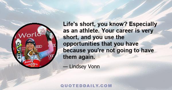 Life's short, you know? Especially as an athlete. Your career is very short, and you use the opportunities that you have because you're not going to have them again.